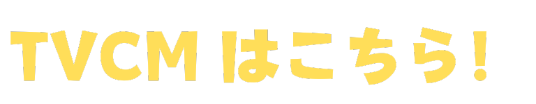 TVCMはこちら！